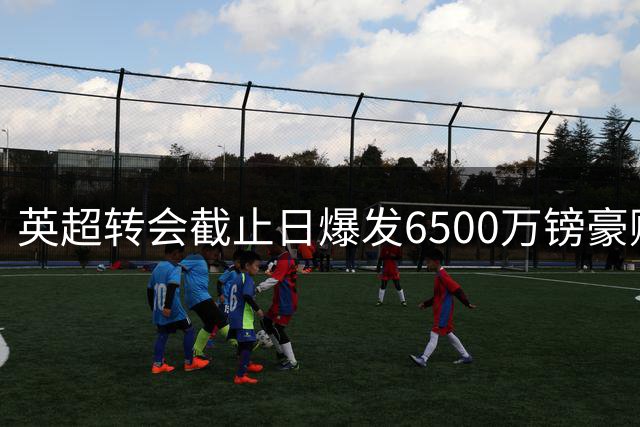 英超转会截止日爆发6500万镑豪购 曼城纽卡热刺尤文压哨出手