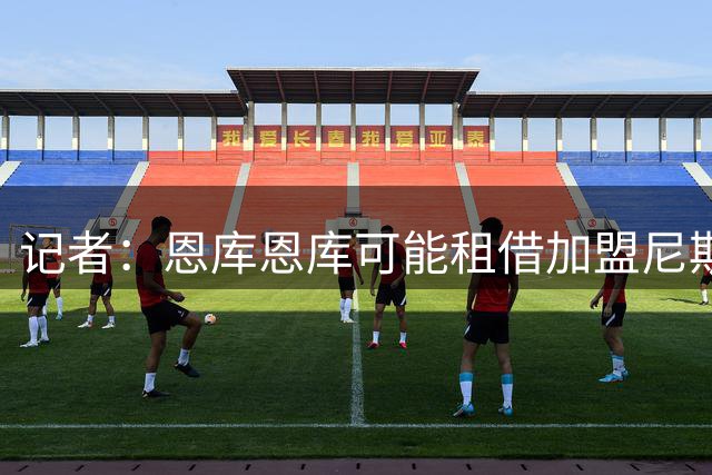 记者：恩库恩库可能租借加盟尼斯，球员现合同至2028年