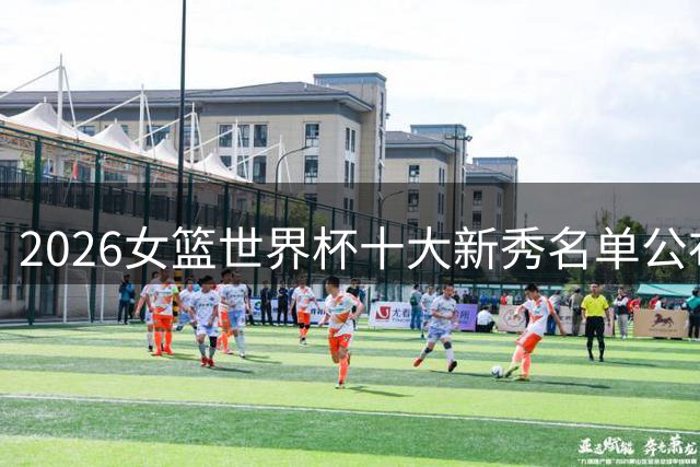 2026女篮世界杯十大新秀名单公布 张子宇榜上有名